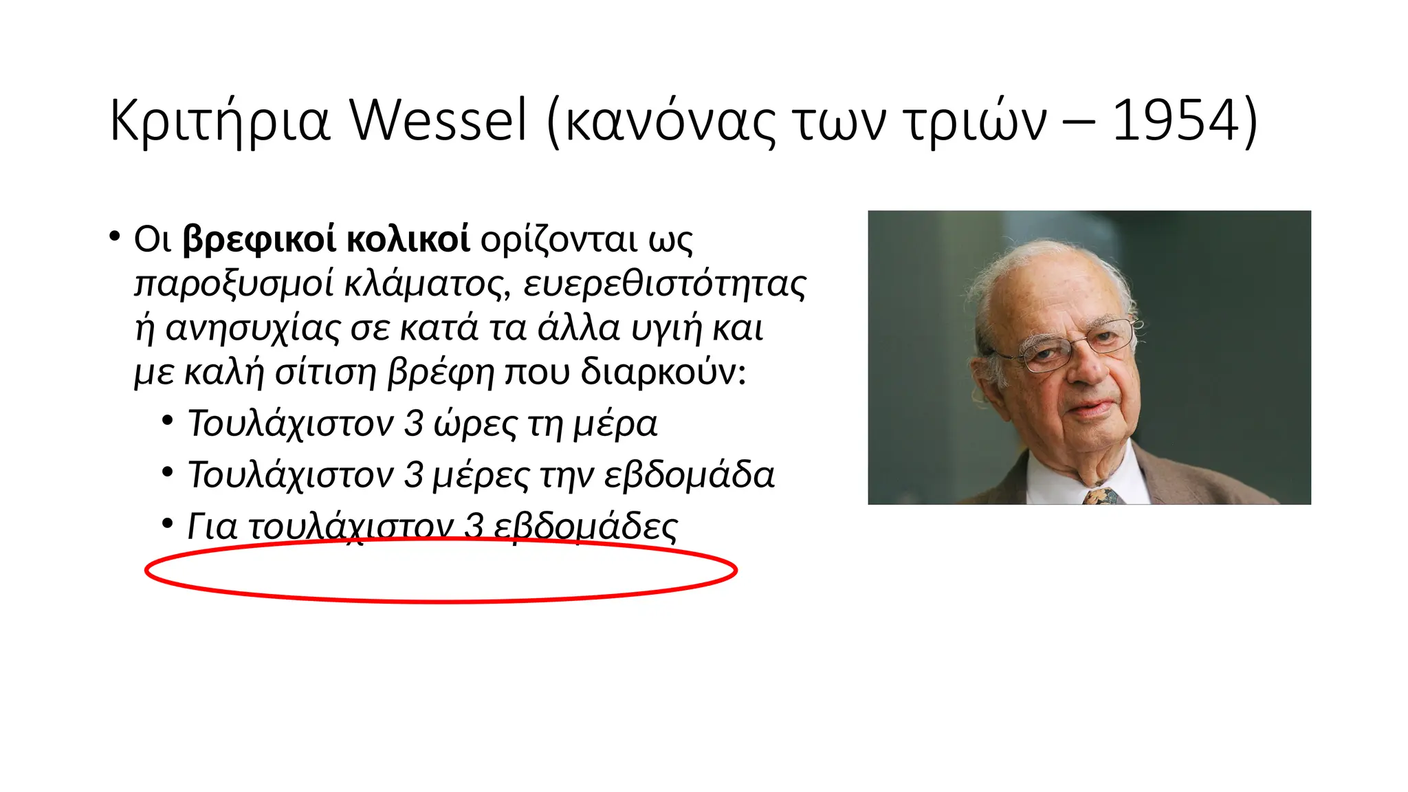 Κριτήρια Wessel (κανόνας των τριών – 1954)
• Οι βρεφικοί κολικοί ορίζονται ως
παροξυσμοί κλάματος, ευερεθιστότητας
ή ανησυχίας σε κατά τα άλλα υγιή και
με καλή σίτιση βρέφη που διαρκούν:
• Τουλάχιστον 3 ώρες τη μέρα
• Τουλάχιστον 3 μέρες την εβδομάδα
• Για τουλάχιστον 3 εβδομάδες
 