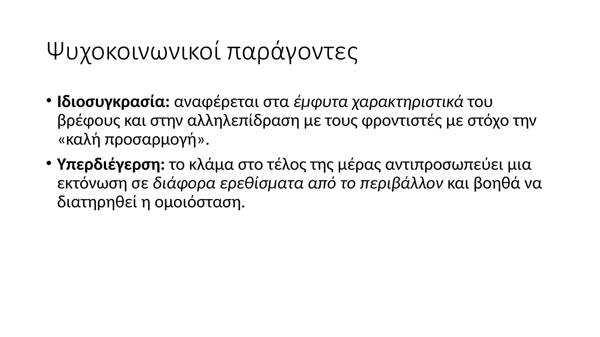 Ψυχοκοινωνικοί παράγοντες
• Ιδιοσυγκρασία: αναφέρεται στα έμφυτα χαρακτηριστικά του
βρέφους και στην αλληλεπίδραση με τους φροντιστές με στόχο την
«καλή προσαρμογή».
• Υπερδιέγερση: το κλάμα στο τέλος της μέρας αντιπροσωπεύει μια
εκτόνωση σε διάφορα ερεθίσματα από το περιβάλλον και βοηθά να
διατηρηθεί η ομοιόσταση.
 