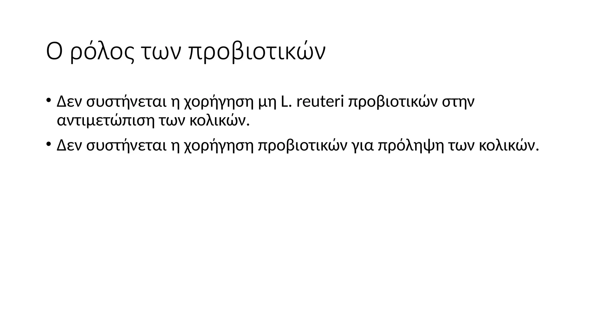 Ο ρόλος των προβιοτικών
• Δεν συστήνεται η χορήγηση μη L. reuteri προβιοτικών στην
αντιμετώπιση των κολικών.
• Δεν συστήνεται η χορήγηση προβιοτικών για πρόληψη των κολικών.
 