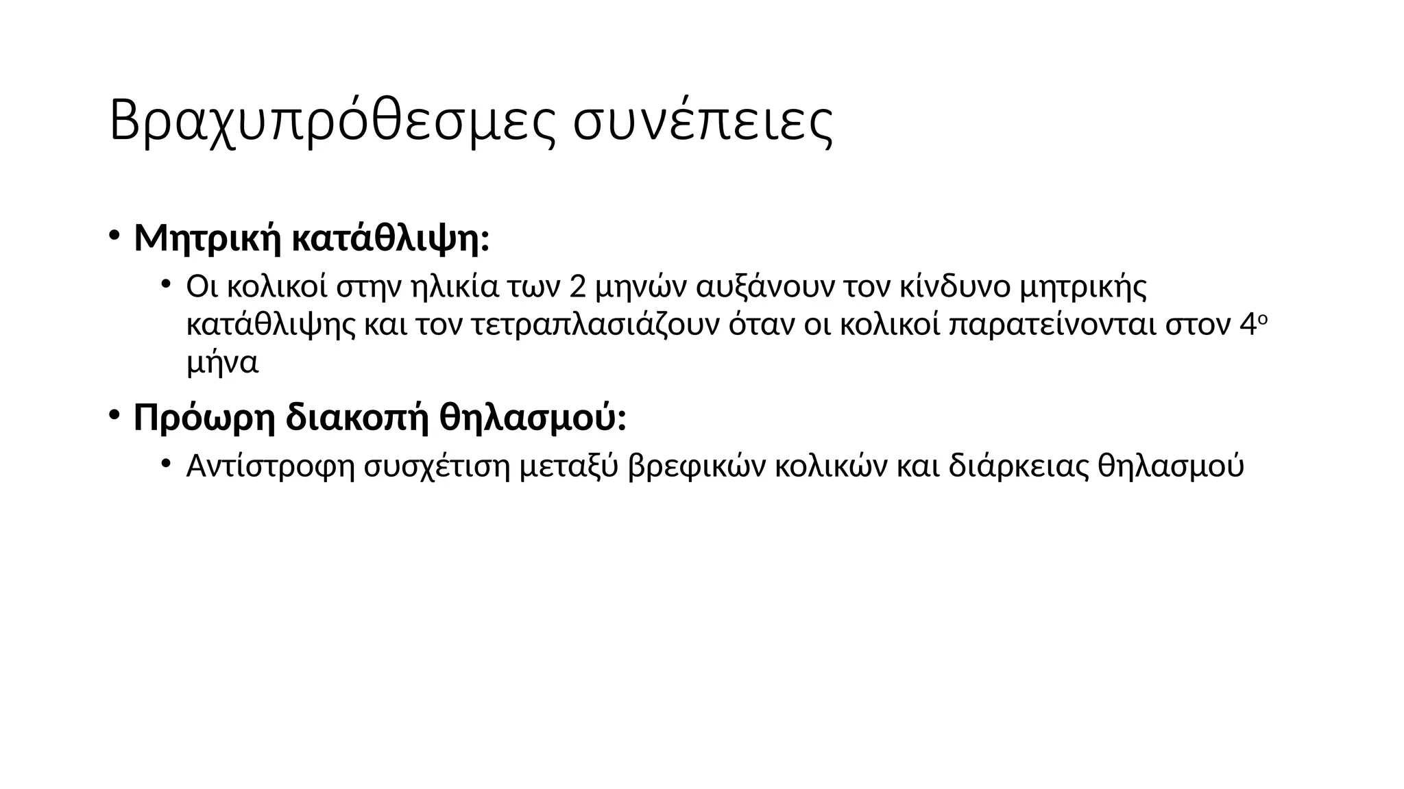 Βραχυπρόθεσμες συνέπειες
• Μητρική κατάθλιψη:
• Οι κολικοί στην ηλικία των 2 μηνών αυξάνουν τον κίνδυνο μητρικής
κατάθλιψης και τον τετραπλασιάζουν όταν οι κολικοί παρατείνονται στον 4ο
μήνα
• Πρόωρη διακοπή θηλασμού:
• Αντίστροφη συσχέτιση μεταξύ βρεφικών κολικών και διάρκειας θηλασμού
 