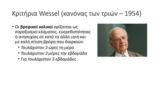 Κριτήρια Wessel (κανόνας των τριών – 1954)
• Οι βρεφικοί κολικοί ορίζονται ως
παροξυσμοί κλάματος, ευερεθιστότητας
ή ανησυχίας σε κατά τα άλλα υγιή και
με καλή σίτιση βρέφη που διαρκούν:
• Τουλάχιστον 3 ώρες τη μέρα
• Τουλάχιστον 3 μέρες την εβδομάδα
• Για τουλάχιστον 3 εβδομάδες
 
