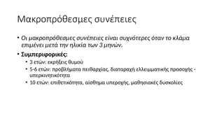 Μακροπρόθεσμες συνέπειες
• Οι μακροπρόθεσμες συνέπειες είναι συχνότερες όταν το κλάμα
επιμένει μετά την ηλικία των 3 μηνών.
• Συμπεριφορικές:
• 3 ετών: εκρήξεις θυμού
• 5-6 ετών: προβλήματα πειθαρχίας, διαταραχή ελλειμματικής προσοχής -
υπερκινητικότητα
• 10 ετών: επιθετικότητα, αίσθημα υπεροχής, μαθησιακές δυσκολίες
 