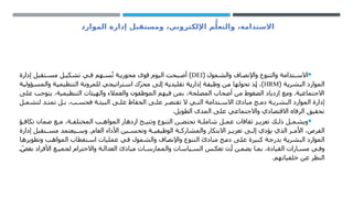 ‫الموارد‬ ‫إدارة‬ ‫ومستقبل‬ ،‫اإللكتروني‬ ‫م‬ُّ‫والتعل‬ ،‫االستدامة‬

‫والشمول‬ ‫اف‬ ‫واإلنص‬ ‫والتنوع‬ ‫تدامة‬ ‫االس‬
(
DEI
‫إدارة‬ ‫تقبل‬ ‫مس‬ ‫ل‬ ‫تشكي‬ ‫ي‬ ‫ف‬ ‫هم‬ ‫س‬ُ‫ت‬ ‫ة‬ ‫محوري‬ ‫قوى‬ ‫اليوم‬ ‫بحت‬ ‫أص‬ )
( ‫البشرية‬ ‫الموارد‬
HRM
‫والمسؤولية‬ ‫التنظيمية‬ ‫للمرونة‬ ‫استراتيجي‬ ‫ّك‬‫ر‬‫مح‬ ‫إلى‬ ‫تقليدية‬ ‫إدارية‬ ‫وظيفة‬ ‫من‬ ‫تحولها‬ ‫إذ‬ ،)
‫على‬ ‫يتوجب‬ ،‫التنظيمية‬ ‫والهيئات‬ ‫والعمالء‬ ‫الموظفون‬ ‫فيهم‬ ‫بمن‬ ،‫المصلحة‬ ‫أصحاب‬ ‫من‬ ‫الضغوط‬ ‫ازدياد‬ ‫ومع‬ .‫االجتماعية‬
‫ل‬ ‫لتشم‬ ‫د‬ ‫تمت‬ ‫ل‬ ‫ب‬ ،‫ب‬ ‫فحس‬ ‫ة‬ ‫البيئ‬ ‫ى‬ ‫عل‬ ‫الحفاظ‬ ‫ى‬ ‫عل‬ ‫ر‬ ‫تقتص‬ ‫ال‬ ‫ي‬ ‫الت‬ ‫تدامة‬ ‫االس‬ ‫مبادئ‬ ‫ج‬ ‫دم‬ ‫ة‬ ‫البشري‬ ‫الموارد‬ ‫إدارة‬
.‫الطويل‬ ‫المدى‬ ‫على‬ ‫واالجتماعي‬ ‫االقتصادي‬ ‫الرفاه‬ ‫تحقيق‬

‫ؤ‬ ‫تكاف‬ ‫ضمان‬ ‫ع‬ ‫م‬ ،‫ة‬ ‫المختلف‬ ‫ب‬ ‫المواه‬ ‫ازدهار‬ ‫ح‬ ‫وتتي‬ ‫التنوع‬ ‫ن‬ ‫تحتض‬ ‫ة‬ ‫شامل‬ ‫ل‬ ‫عم‬ ‫ثقافات‬ ‫ز‬ ‫تعزي‬ ‫ك‬ ‫ذل‬ ‫ل‬ ‫ويشم‬
‫إدارة‬ ‫تقبل‬ ‫مس‬ ‫يعتمد‬ ‫وس‬ .‫العام‬ ‫األداء‬ ‫ين‬ ‫وتحس‬ ‫ة‬ ‫الوظيفي‬ ‫ة‬ ‫والمشارك‬ ‫االبتكار‬ ‫ز‬ ‫تعزي‬ ‫ى‬ ‫إل‬ ‫يؤدي‬ ‫الذي‬ ‫ر‬ ‫األم‬ ،‫الفرص‬
‫وتطويرها‬ ‫المواهب‬ ‫استقطاب‬ ‫عمليات‬ ‫في‬ ‫والشمول‬ ‫واإلنصاف‬ ‫التنوع‬ ‫مبادئ‬ ‫دمج‬ ‫على‬ ‫كبيرة‬ ‫بدرجة‬ ‫البشرية‬ ‫الموارد‬
ّ‫بغض‬ ‫األفراد‬ ‫ع‬ ‫لجمي‬ ‫واالحترام‬ ‫ة‬ ‫العدال‬ ‫مبادئ‬ ‫ات‬ ‫والممارس‬ ‫ياسات‬ ‫الس‬ ‫س‬ ‫تعك‬ ‫ن‬ ‫أ‬ ‫ن‬ ‫يضم‬ ‫ا‬ ‫بم‬ ،‫القيادة‬ ‫ارات‬ ‫مس‬ ‫ي‬ ‫وف‬
.‫خلفياتهم‬ ‫عن‬ ‫النظر‬
 