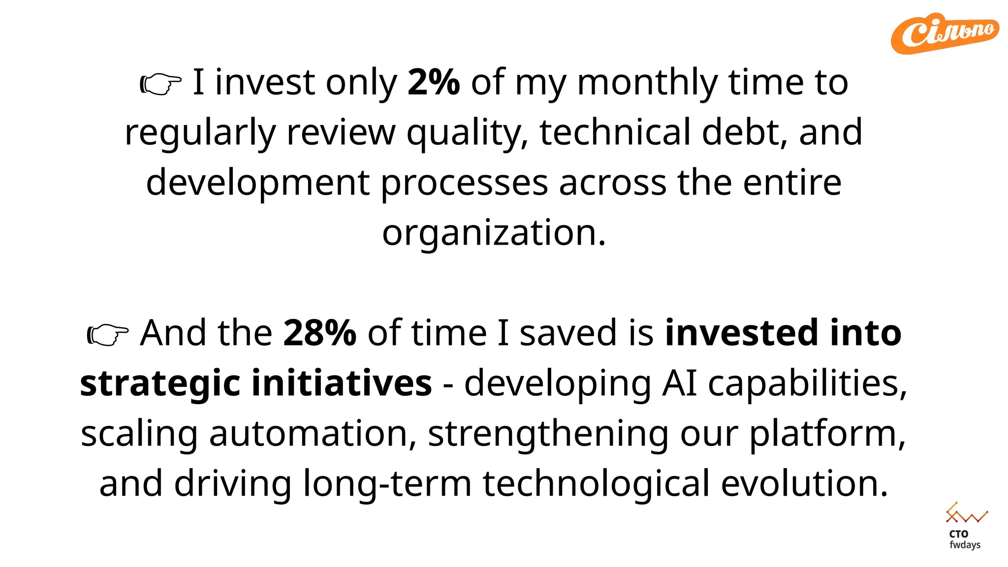 👉 I invest only 2% of my monthly time to
regularly review quality, technical debt, and
development processes across the entire
organization.
👉 And the 28% of time I saved is invested into
strategic initiatives - developing AI capabilities,
scaling automation, strengthening our platform,
and driving long-term technological evolution.
 