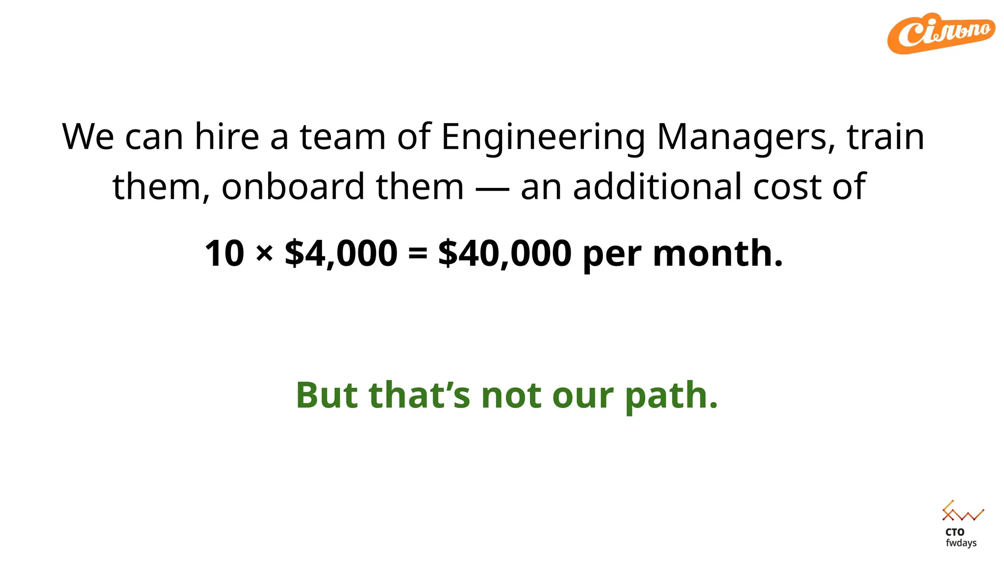 We can hire a team of Engineering Managers, train
them, onboard them — an additional cost of
10 × $4,000 = $40,000 per month.
But that’s not our path.
 