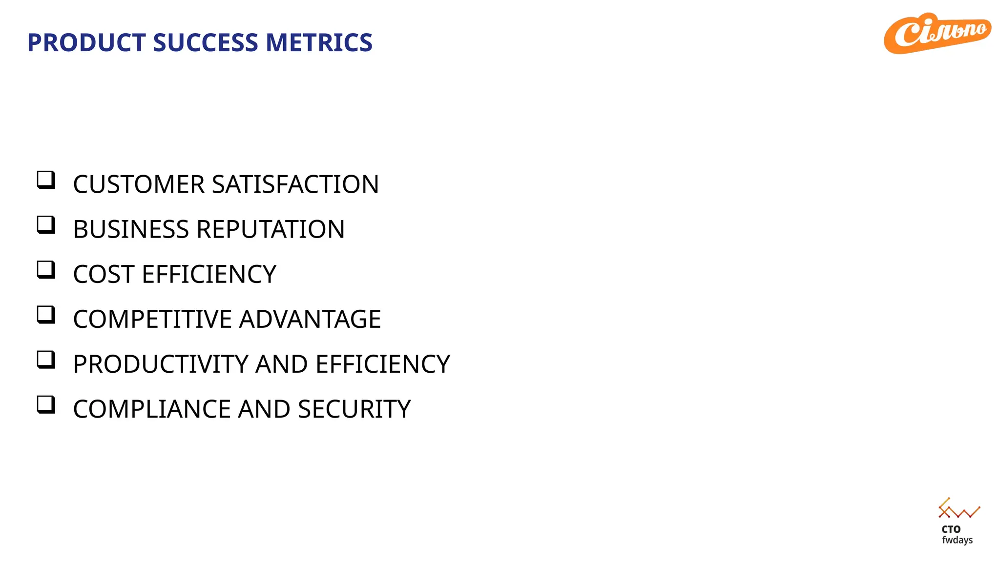  CUSTOMER SATISFACTION
 BUSINESS REPUTATION
 COST EFFICIENCY
 COMPETITIVE ADVANTAGE
 PRODUCTIVITY AND EFFICIENCY
 COMPLIANCE AND SECURITY
PRODUCT SUCCESS METRICS
 