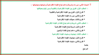 
‫وايجابياتها‬ ‫وسلبياتها‬ ‫اإلفتراضية‬ ‫القيادة‬ ‫نجاح‬ ‫ودعائم‬ ‫وشروط‬ ‫مبررات‬ :‫الثاني‬ ‫المبحث‬
:
o
‫ومعوقاتها‬ ‫ومبرراتها‬ ‫والتقليدية‬ ‫اإلفتراضية‬ ‫القيادة‬ ‫بين‬ ‫الفرق‬ :‫األول‬ ‫المطلب‬

‫والتقليدية‬ ‫اإلفتراضية‬ ‫القيادة‬ ‫بين‬ ‫الفرق‬ :‫األول‬ ‫الفرع‬

‫اإلفتراضية‬ ‫القيادة‬ ‫مبررات‬ :‫الثاني‬ ‫الفرع‬

‫اإلفتراضية‬ ‫القيادة‬ ‫معوقات‬ :‫الثالث‬ ‫الفرع‬
o
‫اإلفتراضية‬ ‫القيادة‬ ‫و‬ ‫القادة‬ ‫نجاح‬ ‫ودعائم‬ ‫شروط‬ :‫الثاني‬ ‫المطلب‬

‫اإلفتراضية‬ ‫القيادة‬ ‫نجاح‬ ‫شروط‬ :‫األول‬ ‫الفرع‬

‫الرقميين‬ ‫القادة‬ ‫نجاح‬ ‫دعائم‬ :‫الثاني‬ ‫الفرع‬
o
‫اإلفتراضية‬ ‫القيادة‬ ‫وسلبيات‬ ‫إيجابيات‬ :‫الثالث‬ ‫المطلب‬

‫اإلفتراضية‬ ‫القيادة‬ ‫إيجابيات‬ :‫األول‬ ‫الفرع‬

‫اإلفتراضية‬ ‫القيادة‬ ‫سلبيات‬ :‫الثاني‬ ‫الفرع‬
‫خاتمة‬
‫المراجع‬
 