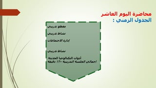 ‫العاشر‬ ‫اليوم‬ ‫محاضرة‬
‫الزمني‬ ‫الجدول‬
:
‫تدريبي‬ ‫مقطع‬
‫تدريبي‬ ‫نشاط‬
‫االجتماعات‬ ‫إدارة‬
‫تدريبي‬ ‫نشاط‬
‫أدوات‬
‫التكنالوجيا‬
‫الحديثه‬
‫التدريبية‬ ‫الجلسة‬ ‫اجمالي‬
١٢٠
‫دقيقه‬
 