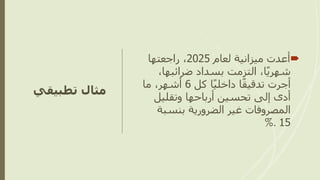 ‫تطبيق‬ ‫مثال‬
‫ي‬

‫لعام‬ ‫ميزانية‬ ‫أعدت‬
2025
‫راجعتها‬ ،
،‫ضرائبها‬ ‫بسداد‬ ‫التزمت‬ ،‫ا‬ً‫ي‬‫شهر‬
‫كل‬ ‫ا‬ً‫ي‬‫داخل‬ ‫ا‬ً‫ق‬‫تدقي‬ ‫أجرت‬
6
‫ما‬ ،‫أشهر‬
‫وتقليل‬ ‫أرباحها‬ ‫تحسين‬ ‫إلى‬ ‫أدى‬
‫بنسبة‬ ‫الضرورية‬ ‫غير‬ ‫المصروفات‬
15
%.
 