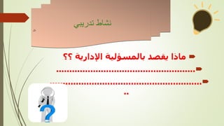 
‫يقصد‬ ‫ماذا‬
‫بالمسؤلية‬
‫؟؟‬ ‫اإلدارية‬

.....................................................

..........................................................
..
‫تدريبي‬ ‫نشاط‬
‫نال‬
 