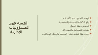 ‫فهم‬ ‫أهمية‬
‫المسؤوليات‬
‫اإلدارية‬

‫األهداف‬ ‫نحو‬ ‫الجهود‬ ‫توحيد‬
.

‫والتنظيمية‬ ‫المهنية‬ ‫الكفاءة‬ ‫رفع‬
.

‫العمل‬ ‫بيئة‬ ‫تحسين‬
.

‫والمساءلة‬ ‫الشفافية‬ ‫ضمان‬
.

‫الجماع‬ ‫والعمل‬ ‫المبادرة‬ ‫على‬ ‫تعتمد‬ ‫بيئة‬ ‫خلق‬
‫ي‬
.
 