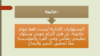 ‫مهام‬ ‫فقط‬ ‫ليست‬ ‫اإلدارية‬ ‫المسؤوليات‬
‫وسلوك‬ ‫مهني‬ ‫التزام‬ ‫هي‬ ‫بل‬ ،‫مكتوبة‬
‫والمؤسسة‬ ‫الفرد‬ ‫وعي‬ ‫يعكس‬ ‫تنظيمي‬
‫والنجاح‬ ‫التميز‬ ‫لتحقيق‬ ‫ا‬ً‫ع‬‫م‬.
‫خاتمة‬:
 