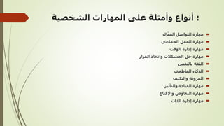 :
‫الشخصية‬ ‫المهارات‬ ‫على‬ ‫وأمثلة‬ ‫أنواع‬

‫ال‬ّ‫الفع‬ ‫التواصل‬ ‫مهارة‬

‫الجماعي‬ ‫العمل‬ ‫مهارة‬

‫الوقت‬ ‫إدارة‬ ‫مهارة‬

‫القرار‬ ‫واتخاذ‬ ‫المشكالت‬ ‫حل‬ ‫مهارة‬

‫بالنفس‬ ‫الثقة‬

‫العاطفي‬ ‫الذكاء‬

‫والتكيف‬ ‫المرونة‬

‫والتأثير‬ ‫القيادة‬ ‫مهارة‬

‫واإلقناع‬ ‫التفاوض‬ ‫مهارة‬

‫الذات‬ ‫إدارة‬ ‫مهارة‬
 