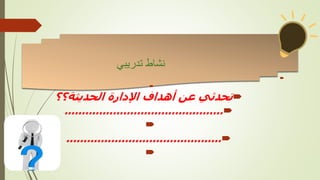‫تدريبي‬ ‫نشاط‬



‫الحديثة؟؟‬ ‫اإلدارة‬ ‫أهداف‬ ‫عن‬ ‫تحدثي‬

..............................................


.............................................

 