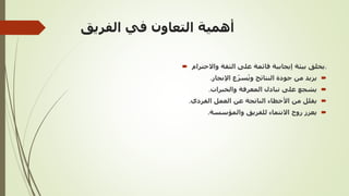 ‫الفريق‬ ‫في‬ ‫التعاون‬ ‫أهمية‬
 ‫واالحترام‬ ‫الثقة‬ ‫على‬ ‫قائمة‬ ‫إيجابية‬ ‫بيئة‬ ‫يخلق‬.

‫اإلنجاز‬ ‫ع‬ّ‫ر‬‫س‬ُ‫ي‬‫و‬ ‫النتائج‬ ‫جودة‬ ‫من‬ ‫يزيد‬
.

‫والخبرات‬ ‫المعرفة‬ ‫تبادل‬ ‫على‬ ‫يشجع‬
.

‫الفردي‬ ‫العمل‬ ‫عن‬ ‫الناتجة‬ ‫األخطاء‬ ‫من‬ ‫يقلل‬
.

‫والمؤسسة‬ ‫للفريق‬ ‫االنتماء‬ ‫روح‬ ‫يعزز‬
.
 