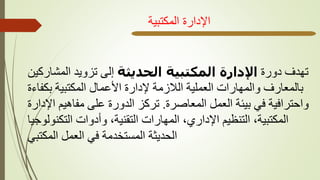 ‫دورة‬ ‫تهدف‬
‫الحديثة‬ ‫المكتبية‬ ‫اإلدارة‬
‫المشاركي‬ ‫تزويد‬ ‫إلى‬
‫ن‬
‫بكفاءة‬ ‫المكتبية‬ ‫األعمال‬ ‫إلدارة‬ ‫الالزمة‬ ‫العملية‬ ‫والمهارات‬ ‫بالمعارف‬
‫المعاصرة‬ ‫العمل‬ ‫بيئة‬ ‫في‬ ‫واحترافية‬
.
‫اإلدار‬ ‫مفاهيم‬ ‫على‬ ‫الدورة‬ ‫تركز‬
‫ة‬
‫التكنولوجيا‬ ‫وأدوات‬ ،‫التقنية‬ ‫المهارات‬ ،‫اإلداري‬ ‫التنظيم‬ ،‫المكتبية‬
‫المكتبي‬ ‫العمل‬ ‫في‬ ‫المستخدمة‬ ‫الحديثة‬
‫المكتبية‬ ‫اإلدارة‬
 