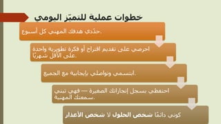 ‫اليومي‬ ‫ز‬ّ‫ي‬‫للتم‬ ‫عملية‬ ‫خطوات‬
‫أسبوع‬ ‫كل‬ ‫المهني‬ ‫هدفك‬ ‫دي‬ّ‫د‬‫ح‬.
‫واحدة‬ ‫تطويرية‬ ‫فكرة‬ ‫أو‬ ‫اقتراح‬ ‫تقديم‬ ‫على‬ ‫احرصي‬
‫ا‬ً‫ي‬‫شهر‬ ‫األقل‬ ‫على‬.
‫الجميع‬ ‫مع‬ ‫بإيجابية‬ ‫وتواصلي‬ ‫ابتسمي‬.
‫الصغيرة‬ ‫إنجازاتك‬ ‫بسجل‬ ‫احتفظي‬
—
‫تبني‬ ‫فهي‬
‫المهنية‬ ‫سمعتك‬.
‫ا‬ً‫م‬‫دائ‬ ‫كوني‬
‫الحلول‬ ‫شخص‬
‫ال‬
‫األعذار‬ ‫شخص‬
 