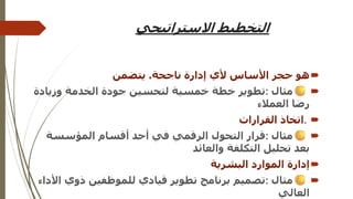 ‫االستراتيجي‬ ‫التخطيط‬

‫ناجحة‬ ‫إدارة‬ ‫ألي‬ ‫األساس‬ ‫حجر‬ ‫هو‬
.
‫يتضمن‬

‫مثال‬
:
‫وزياد‬ ‫الخدمة‬ ‫جودة‬ ‫لتحسين‬ ‫خمسية‬ ‫خطة‬ ‫تطوير‬
‫ة‬
‫العمالء‬ ‫رضا‬

.
‫القرارات‬ ‫اتخاذ‬

‫مثال‬
:
‫المؤسسة‬ ‫أقسام‬ ‫أحد‬ ‫في‬ ‫الرقمي‬ ‫التحول‬ ‫قرار‬
‫والعائد‬ ‫التكلفة‬ ‫تحليل‬ ‫بعد‬

‫البشرية‬ ‫الموارد‬ ‫إدارة‬

‫مثال‬
:
‫ا‬ ‫ذوي‬ ‫للموظفين‬ ‫قيادي‬ ‫تطوير‬ ‫برنامج‬ ‫تصميم‬
‫ألداء‬
‫العالي‬
 