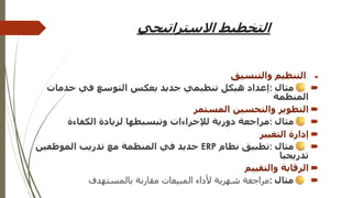 ‫االستراتيجي‬ ‫التخطيط‬

.
‫والتنسيق‬ ‫التنظيم‬

‫مثال‬
:
‫خدمات‬ ‫في‬ ‫التوسع‬ ‫يعكس‬ ‫جديد‬ ‫تنظيمي‬ ‫هيكل‬ ‫إعداد‬
‫المنظمة‬

‫المستمر‬ ‫والتحسين‬ ‫التطوير‬

‫مثال‬
:
‫الكفاءة‬ ‫لزيادة‬ ‫وتبسيطها‬ ‫لإلجراءات‬ ‫دورية‬ ‫مراجعة‬

‫التغيير‬ ‫إدارة‬

‫مثال‬
:
‫نظام‬ ‫تطبيق‬
ERP
‫الموظفين‬ ‫تدريب‬ ‫مع‬ ‫المنظمة‬ ‫في‬ ‫جديد‬
‫تدريجيا‬

‫والتقييم‬ ‫الرقابة‬

‫مثال‬
:
‫بالمستهدف‬ ‫مقارنة‬ ‫المبيعات‬ ‫ألداء‬ ‫شهرية‬ ‫مراجعة‬
 