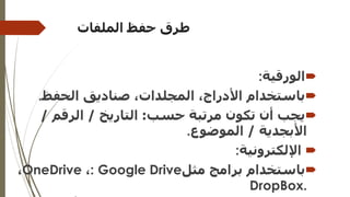 ‫الملفات‬ ‫حفظ‬ ‫طرق‬

‫الورقية‬
:

‫الحفظ‬ ‫صناديق‬ ،‫المجلدات‬ ،‫األدراج‬ ‫باستخدام‬
.

‫حسب‬ ‫مرتبة‬ ‫تكون‬ ‫أن‬ ‫يجب‬
:
‫التاريخ‬
/
‫الرقم‬
/
‫األبجدية‬
/
‫الموضوع‬
.

‫اإللكترونية‬
:

‫مثل‬ ‫برامج‬ ‫باستخدام‬
: Google Drive
،
OneDrive
،
DropBox.
 