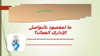 ‫تدريبي‬ ‫نشاط‬
....................
‫بالتواصل‬ ‫لمقصود‬ ‫ما‬
‫الفعال؟‬ ‫اإلداري‬
.................................
.........................................
 