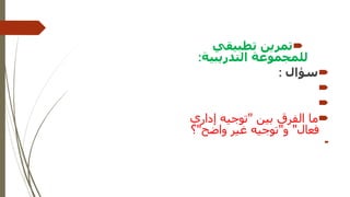 
‫تطبيقي‬ ‫تمرين‬
‫التدريبية‬ ‫للمجموعة‬
:

‫سؤال‬
:



‫بين‬ ‫الفرق‬ ‫ما‬
"
‫إداري‬ ‫توجيه‬
‫فعال‬
"
‫و‬
"
‫واضح‬ ‫غير‬ ‫توجيه‬
"
‫؟‬

 
