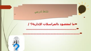 

‫اإلدارية؟‬ ‫بالمراسالت‬ ‫لمقصود‬ ‫ما‬
/

.....................................................

............................................................
‫تدريبي‬ ‫نشاط‬
‫نال‬
 