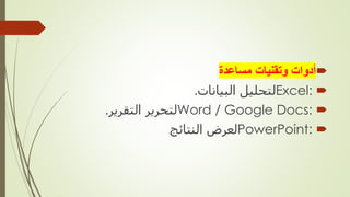 
‫مساعدة‬ ‫وتقنيات‬ ‫أدوات‬

Excel:
‫البيانات‬ ‫لتحليل‬
.

Word / Google Docs:
‫التقرير‬ ‫لتحرير‬
.

PowerPoint:
‫النتائج‬ ‫لعرض‬
.
 