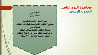 ‫الثامن‬ ‫اليوم‬ ‫محاضرة‬
‫الزمني‬ ‫الجدول‬
:
‫تدريبي‬ ‫مقطع‬
‫تدريبي‬ ‫نشاط‬
‫تكنلوجيا‬ ‫المكتبية‬ ‫االعمال‬ ‫مهام‬
‫نصائح‬
‫الستخدام‬
‫التكنولوجيا‬
‫بفعالية‬
‫في‬
‫المكتب‬
‫تدريبي‬ ‫نشاط‬
‫المكتب‬ ‫في‬ ‫التكنولوجيا‬ ‫استخدام‬ ‫تحديات‬
‫المكتبية‬ ‫األعمال‬ ‫في‬ ‫التكنولوجي‬ ‫التحول‬ ‫فوائد‬
‫التدريبية‬ ‫الجلسة‬ ‫اجمالي‬
١٢٠
‫دقيقه‬
 