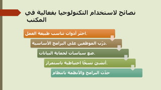 ‫ف‬ ‫بفعالية‬ ‫التكنولوجيا‬ ‫الستخدام‬ ‫نصائح‬
‫ي‬
‫المكتب‬
‫العمل‬ ‫طبيعة‬ ‫تناسب‬ ‫أدوات‬ ‫ر‬َ‫ت‬‫اخ‬.
‫األساسية‬ ‫البرامج‬ ‫على‬ ‫الموظفين‬ ‫ب‬ّ‫ر‬‫د‬.
‫البيانات‬ ‫لحماية‬ ‫سياسات‬ ‫ضع‬.
‫باستمرار‬ ‫احتياطية‬ ‫ا‬ً‫نسخ‬ ‫أنشئ‬.
‫بانتظام‬ ‫واألنظمة‬ ‫البرامج‬ ‫ث‬ّ‫د‬‫ح‬
 