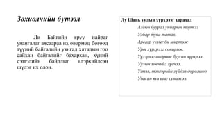 Зохиолчийн бүтээл
Ли Байгийн яруу найраг
уяангалаг аясаараа их өвөрмөц бөгөөд
түүний байгалийн уянгад хятадын гоо
сайхан байгалийг бахархан, хүний
сэтгэлийн байдлыг илэрхийлсэн
шүлэг их олон.
Лу Шань уулын хүрхрээг харахад
Алсын буурал униарын тэртээ
Улбар туяа татав.
Арсгар уулыг би ширтэж
Урт хүрхрээг сонирхов.
Үүлэрхэг өндрөөс буусан хүрхрээ
Уулын хөвчийг зүсчээ.
Үзтэл, тэнгэрийн зүйдэл дорогшоо
Унасан юм шиг сунажээ.
 