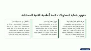 ‫المستدامة‬ ‫للتنمية‬ ‫أساسية‬ ‫دعامة‬ :‫المستهلك‬ ‫حماية‬ ‫مفهوم‬
‫المستهلك‬ ‫لحماية‬ ‫امل‬T
‫ش‬ ‫تعريف‬
‫وضمان‬ ‫حقوقه‬ ‫حفظ‬ ‫المستهلك‬ ‫حماية‬ ‫تعني‬
‫خدمات‬ ‫أو‬ ‫منتجات‬ ‫أي‬ ‫من‬ ‫وحمايته‬ ،‫عليها‬ ‫حصوله‬
،‫اجتماعية‬ ‫أو‬ ،‫اقتصادية‬ ،‫صحية‬ ‫ًا‬‫ر‬‫أضرا‬ ‫به‬ ‫تلحق‬ ‫قد‬
.‫ظاهرة‬ ‫غير‬ ‫أو‬ ‫ظاهرة‬ ‫األضرار‬ ‫هذه‬ ‫كانت‬ ‫سواء‬
‫المختلفة‬ ‫المنظمات‬ ‫تبذلها‬ ‫التي‬ ‫الجهود‬ ‫ذلك‬ ‫يشمل‬
‫إصدار‬ ‫خالل‬ ‫من‬ ‫بحقوقه‬ ‫المستهلك‬ ‫لتعريف‬
.‫الالزمة‬ ‫التشريعات‬
‫ومستمرة‬ ‫منظمة‬ ‫جهود‬
‫نظمة‬T
‫م‬‫ال‬ ‫الجهود‬ ‫بأنها‬ ‫ًا‬‫ض‬‫أي‬ ‫تعريفها‬ ‫يمكن‬
‫واألجهزة‬ ‫المدني‬ ‫المجتمع‬ ‫يبذلها‬ ‫التي‬ ‫والمستمرة‬
‫المستهلك‬ ‫ومصالح‬ ‫حقوق‬ ‫عن‬ ‫للدفاع‬ ‫الحكومية‬
‫هذه‬ .‫والخدمات‬ ‫السلع‬ ‫توفر‬ ‫التي‬ ‫الجهات‬ ‫تجاه‬
‫وتلبية‬ ‫المستهلكين‬ ‫حاجات‬ ‫إشباع‬ ‫إلى‬ ‫تهدف‬ ‫الجهود‬
.‫واألمان‬ ‫الجودة‬ ‫يضمن‬ ‫بما‬ ‫رغباتهم‬
‫المستثمر‬ ‫مصالح‬ ‫مع‬ ‫تعارض‬ ‫ال‬
‫مع‬ ‫تتعارض‬ ‫ال‬ ‫المستهلك‬ ‫حماية‬ ‫أن‬ ‫فهم‬ ‫المهم‬ ‫من‬
‫السبل‬ ‫أحد‬ ‫هي‬ ،‫العكس‬ ‫على‬ ‫بل‬ ‫المستثمر؛‬ ‫مصالح‬
‫مصلحة‬ ‫فصل‬ ‫يمكن‬ ‫ال‬ .‫الطرفين‬ ‫حقوق‬ ‫تدعم‬ ‫التي‬
‫جمعيات‬ ‫حققت‬ ‫وقد‬ ،‫المستهلك‬ ‫عن‬ ‫المستثمر‬
‫وال‬ ،‫كبيرة‬ ‫إنجازات‬ ‫المستهلك‬ ‫حماية‬ ‫ومؤسسات‬
.‫المبادئ‬ ‫هذه‬ ‫لترسيخ‬ ‫طويل‬ ‫طريق‬ ‫أمامها‬ ‫يزال‬
 