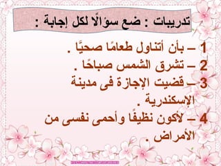 : ‫إجابة‬ ‫لكل‬ ‫اًل‬‫ا‬‫سؤ‬ ‫ضع‬ : ‫تدريبات‬
1
. ‫ا‬َّ
‫صحي‬ ‫ا‬ً
‫م‬‫طعا‬ ‫أتناول‬ ‫بأن‬ –
2
. ‫ا‬ً
‫صباح‬ ‫الشمس‬ ‫تشرق‬ –
3
‫مدينة‬ ‫فى‬ ‫اإلجازة‬ ‫قضيت‬ –
. ‫اإلسكندرية‬
4
‫من‬ ‫نفسى‬ ‫وأحمى‬ ‫ا‬ً
‫ف‬‫نظي‬ ‫ألكون‬ –
. ‫األمراض‬
 