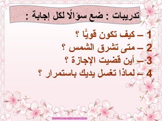 : ‫إجابة‬ ‫لكل‬ ‫اًل‬‫ا‬‫سؤ‬ ‫ضع‬ : ‫تدريبات‬
1
‫؟‬ ‫ا‬ًّ
‫قوي‬ ‫تكون‬ ‫كيف‬ –
2
‫؟‬ ‫الشمس‬ ‫تشرق‬ ‫متى‬ –
3
‫؟‬ ‫اإلجازة‬ ‫قضيت‬ ‫أين‬ –
4
‫؟‬ ‫باستمرار‬ ‫يديك‬ ‫تغسل‬ ‫لماذا‬ –
 