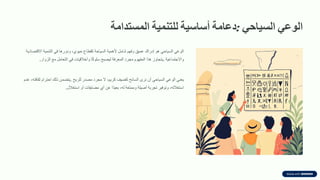 ً‫الوع‬
ً‫السٌاح‬
:
‫دعامة‬
‫أساسٌة‬
‫للتنمٌة‬
‫المستدامة‬
ً‫الوع‬
ً‫السٌاح‬
‫هو‬
‫إدران‬
‫عمٌك‬
‫وفهم‬
‫شامل‬
‫ألهمٌة‬
‫السٌاحة‬
‫كمطاع‬
‫حٌوي‬
،
‫ودورها‬
ً‫ف‬
‫التنمٌة‬
‫االلتصادٌة‬
‫واالجتماعٌة‬
.
‫ٌتجاوز‬
‫هذا‬
‫المفهوم‬
‫مجرد‬
‫المعرفة‬
‫لٌصبح‬
‫ا‬ً‫ك‬‫سلو‬
‫وأخاللٌات‬
ً‫ف‬
‫التعامل‬
‫مع‬
‫الزوار‬
.
ً‫ٌعن‬
ً‫الوع‬
ً‫السٌاح‬
‫أن‬
‫نرى‬
‫السائح‬
‫كضٌف‬
‫كرٌم‬
،
‫ال‬
‫مجرد‬
‫مصدر‬
‫للربح‬
.
‫ٌتضمن‬
‫ذلن‬
‫احترام‬
‫ثمافته‬
،
‫عدم‬
‫استغالله‬
،
‫وتوفٌر‬
‫تجربة‬
‫أصٌلة‬
‫وممتعة‬
‫له‬
،
‫ًا‬‫د‬ٌ‫بع‬
‫عن‬
‫أي‬
‫مضاٌمات‬
‫أو‬
‫استغالل‬
.
 