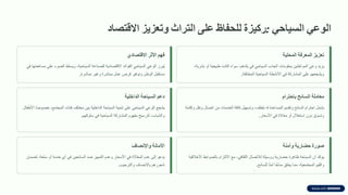 ً‫الوع‬
ً‫السٌاح‬
:
‫ركٌزة‬
‫للحفاظ‬
‫على‬
‫التراث‬
‫وتعزٌز‬
‫االقتصاد‬
‫تعزٌز‬
‫المعرفة‬
‫المحلٌة‬
‫ٌزٌد‬
ً‫وع‬
‫المواطنٌن‬
‫بممومات‬
‫الجذب‬
ً‫السٌاح‬
ً‫ف‬
‫بلدهم‬
،
‫سواء‬
‫كانت‬
‫طبٌعٌة‬
‫أو‬
‫بشرٌة‬
،
‫وٌشجعهم‬
‫على‬
‫المشاركة‬
ً‫ف‬
‫األنشطة‬
‫السٌاحٌة‬
‫المختلفة‬
.
‫فهم‬
‫األثر‬
‫االقتصادي‬
‫ُبرز‬ٌ
ً‫الوع‬
ً‫السٌاح‬
‫الفوائد‬
‫االلتصادٌة‬
‫للصناعة‬
‫السٌاحٌة‬
،
‫وٌسلط‬
‫الضوء‬
‫على‬
‫مساهمتها‬
ً‫ف‬
‫مستمبل‬
‫الوطن‬
‫وتوفٌر‬
‫فرص‬
‫عمل‬
‫مباشرة‬
‫وغٌر‬
‫مباشرة‬
.
‫معاملة‬
‫السائح‬
‫باحترام‬
‫ٌشمل‬
‫احترام‬
‫السائح‬
‫وتمدٌم‬
‫المساعدة‬
‫له‬
‫بلطف‬
،
‫وتسهٌل‬
‫كافة‬
‫الخدمات‬
‫من‬
‫اتصال‬
‫ونمل‬
‫وإلامة‬
‫وتسوق‬
‫دون‬
‫استغالل‬
‫أو‬
‫مغاالة‬
ً‫ف‬
‫األسعار‬
.
‫دعم‬
‫السٌاحة‬
‫الداخلٌة‬
‫ٌشجع‬
ً‫الوع‬
ً‫السٌاح‬
‫على‬
‫تنمٌة‬
‫السٌاحة‬
‫الداخلٌة‬
‫بٌن‬
‫مختلف‬
‫فئات‬
‫المجتمع‬
،
‫ا‬ً‫ص‬‫خصو‬
‫األطفال‬
‫والشباب‬
،
‫لترسٌخ‬
‫مفهوم‬
‫المشاركة‬
‫السٌاحٌة‬
ً‫ف‬
‫سلوكهم‬
.
‫صورة‬
‫حضارٌة‬
‫وآمنة‬
‫ٌؤكد‬
‫أن‬
‫السٌاحة‬
‫ظاهرة‬
‫حضارٌة‬
‫ووسٌلة‬
‫لالتصال‬
ً‫الثماف‬
،
‫مع‬
‫االلتزام‬
‫بالضوابط‬
‫األخاللٌة‬
‫والمٌم‬
‫المجتمعٌة‬
،
‫مما‬
‫ٌخلك‬
‫ا‬ً‫خ‬‫منا‬
‫ا‬ً‫ن‬‫آم‬
‫للسائح‬
.
‫األمانة‬
‫واإلنصاف‬
‫ٌدعو‬
‫إلى‬
‫عدم‬
‫المغاالة‬
ً‫ف‬
‫األسعار‬
‫وعدم‬
‫التمٌٌز‬
‫ضد‬
‫السائحٌن‬
ً‫ف‬
‫أي‬
‫خدمة‬
‫أو‬
‫سلعة‬
،
‫لضمان‬
‫شعورهم‬
‫باإلنصاف‬
‫والترحٌب‬
.
 