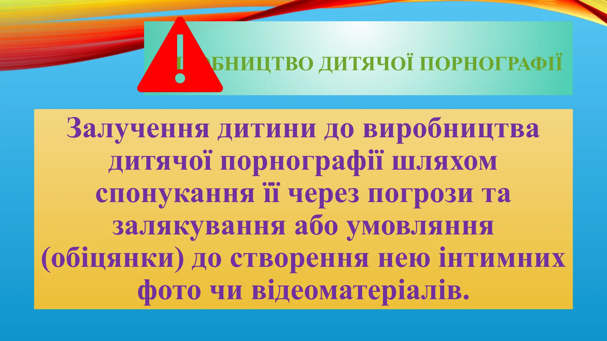ВИРОБНИЦТВО ДИТЯЧОЇ ПОРНОГРАФІЇ
Залучення дитини до виробництва
дитячої порнографії шляхом
спонукання її через погрози та
залякування або умовляння
(обіцянки) до створення нею інтимних
фото чи відеоматеріалів.
 