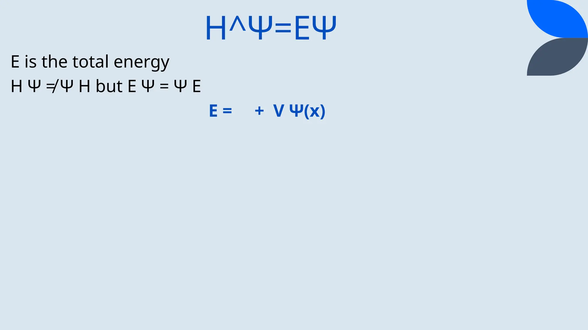 H^Ψ=EΨ
E is the total energy
H Ψ ≠ Ψ H but E Ψ = Ψ E
E = + V Ψ(x)
 