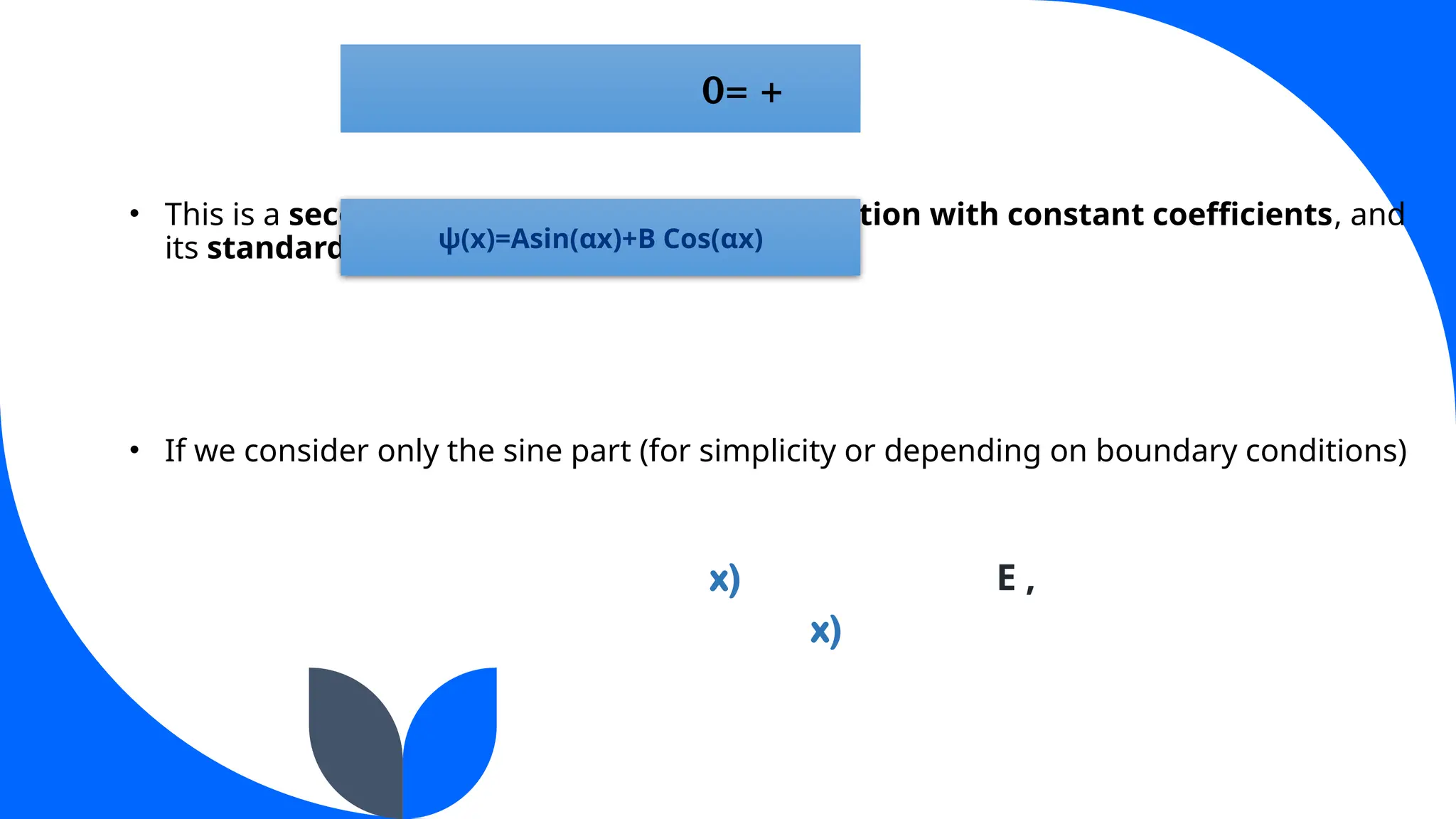 • This is a second-order linear differential equation with constant coefficients, and
its standard general solution is always:
• If we consider only the sine part (for simplicity or depending on boundary conditions)
x) E ,
x)
= +
0
ψ(x)=Asin(αx)+B Cos(αx)
 