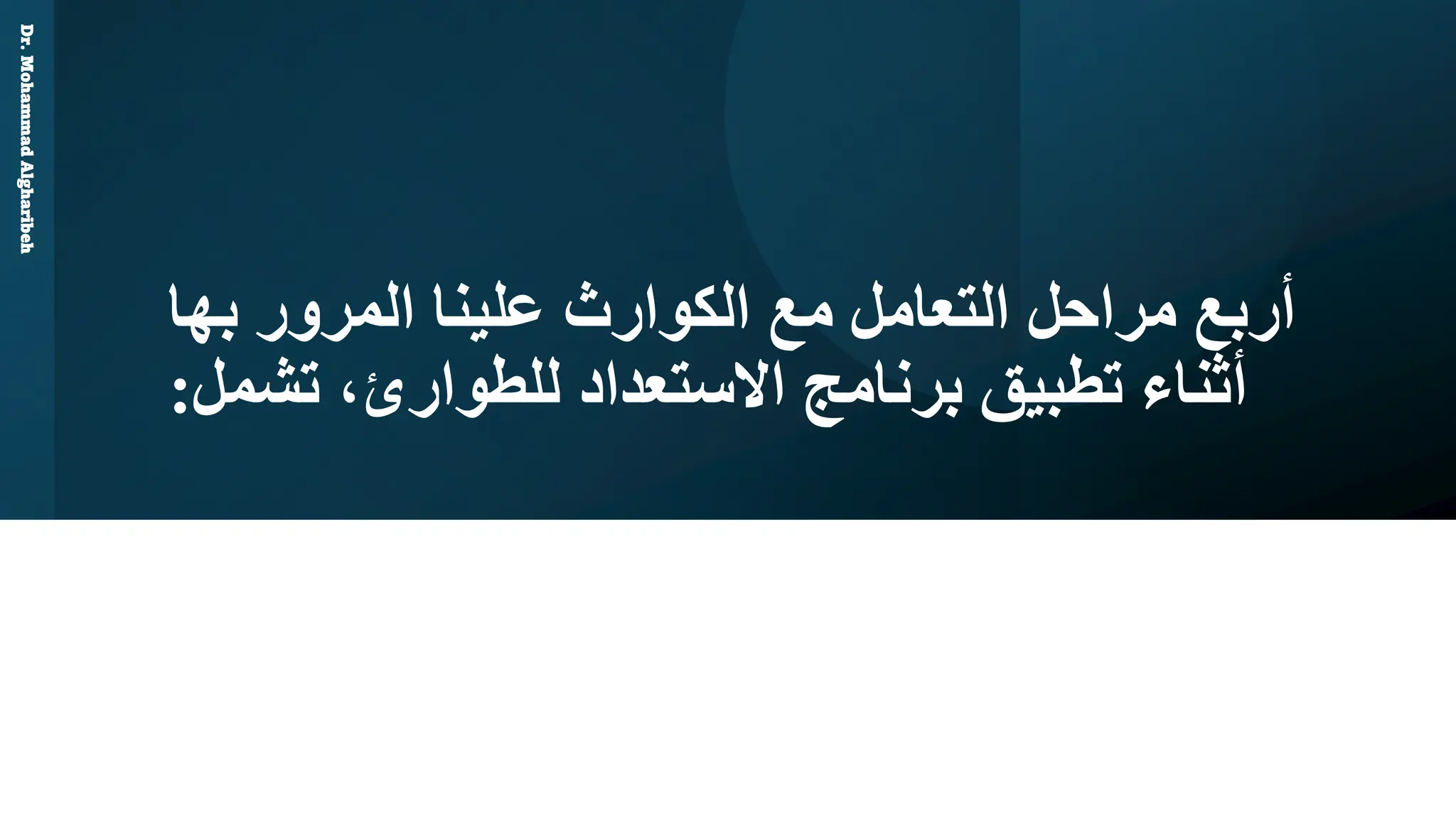 ‫بها‬ ‫المرور‬ ‫علينا‬ ‫الكوارث‬ ‫مع‬ ‫التعامل‬ ‫مراحل‬ ‫أربع‬
‫تشم‬ ،‫للطوارئ‬ ‫االستعداد‬ ‫برنامج‬ ‫تطبيق‬ ‫أثناء‬
‫ل‬
:
Dr.
Mohammad
Algharibeh
 