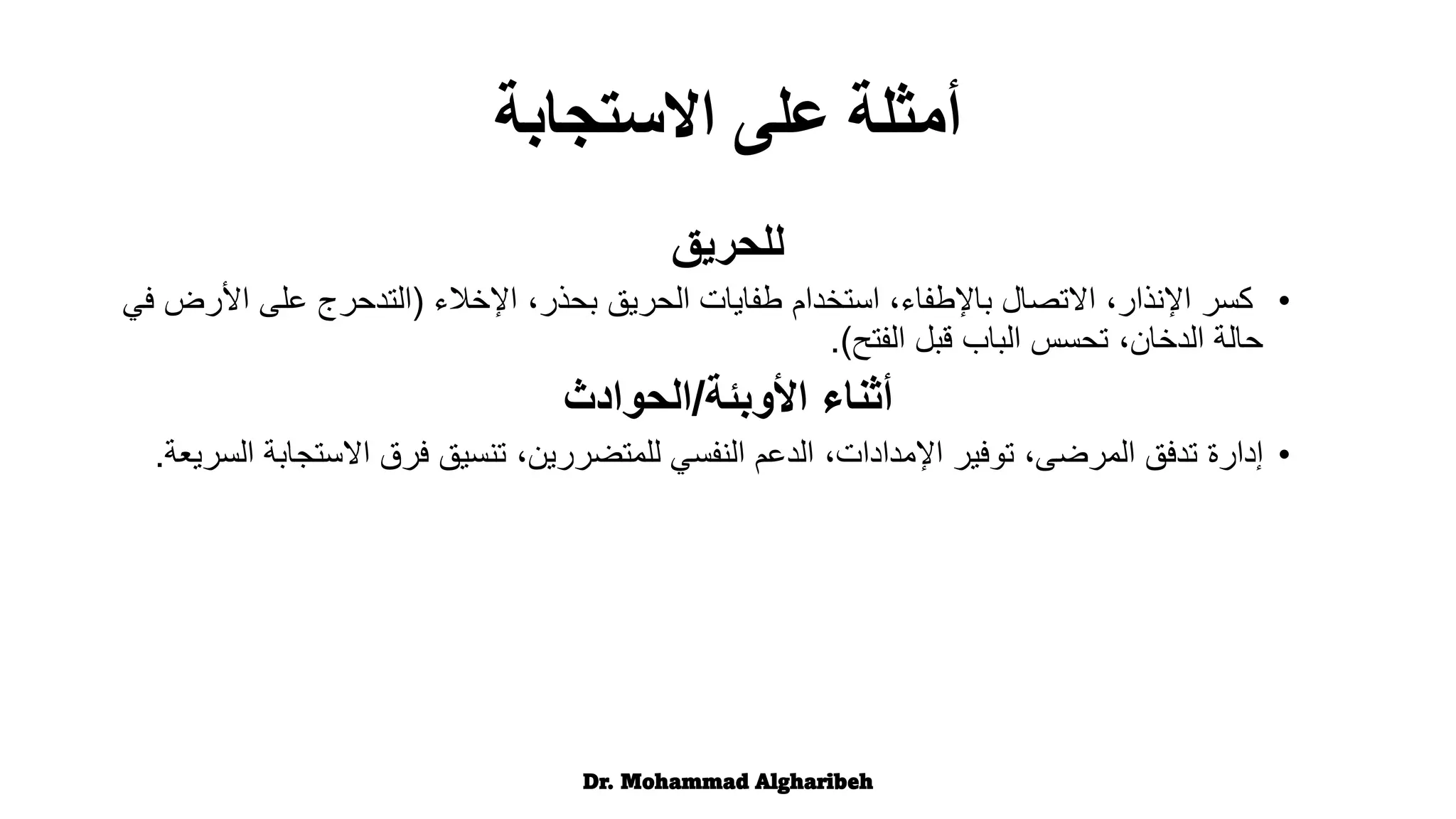 ‫للحريق‬
•
‫اإلخالء‬ ،‫بحذر‬ ‫الحريق‬ ‫طفايات‬ ‫استخدام‬ ،‫باإلطفاء‬ ‫االتصال‬ ،‫اإلنذار‬ ‫كسر‬
(
‫األ‬ ‫على‬ ‫التدحرج‬
‫في‬ ‫رض‬
‫الفتح‬ ‫قبل‬ ‫الباب‬ ‫تحسس‬ ،‫الدخان‬ ‫حالة‬
.)
‫األوبئة‬ ‫أثناء‬
/
‫الحوادث‬
•
‫إدارة‬
‫االستج‬ ‫فرق‬ ‫تنسيق‬ ،‫للمتضررين‬ ‫النفسي‬ ‫الدعم‬ ،‫اإلمدادات‬ ‫توفير‬ ،‫المرضى‬ ‫تدفق‬
‫السريعة‬ ‫ابة‬
.
Dr. Mohammad Algharibeh
‫االستجابة‬ ‫على‬ ‫أمثلة‬
 