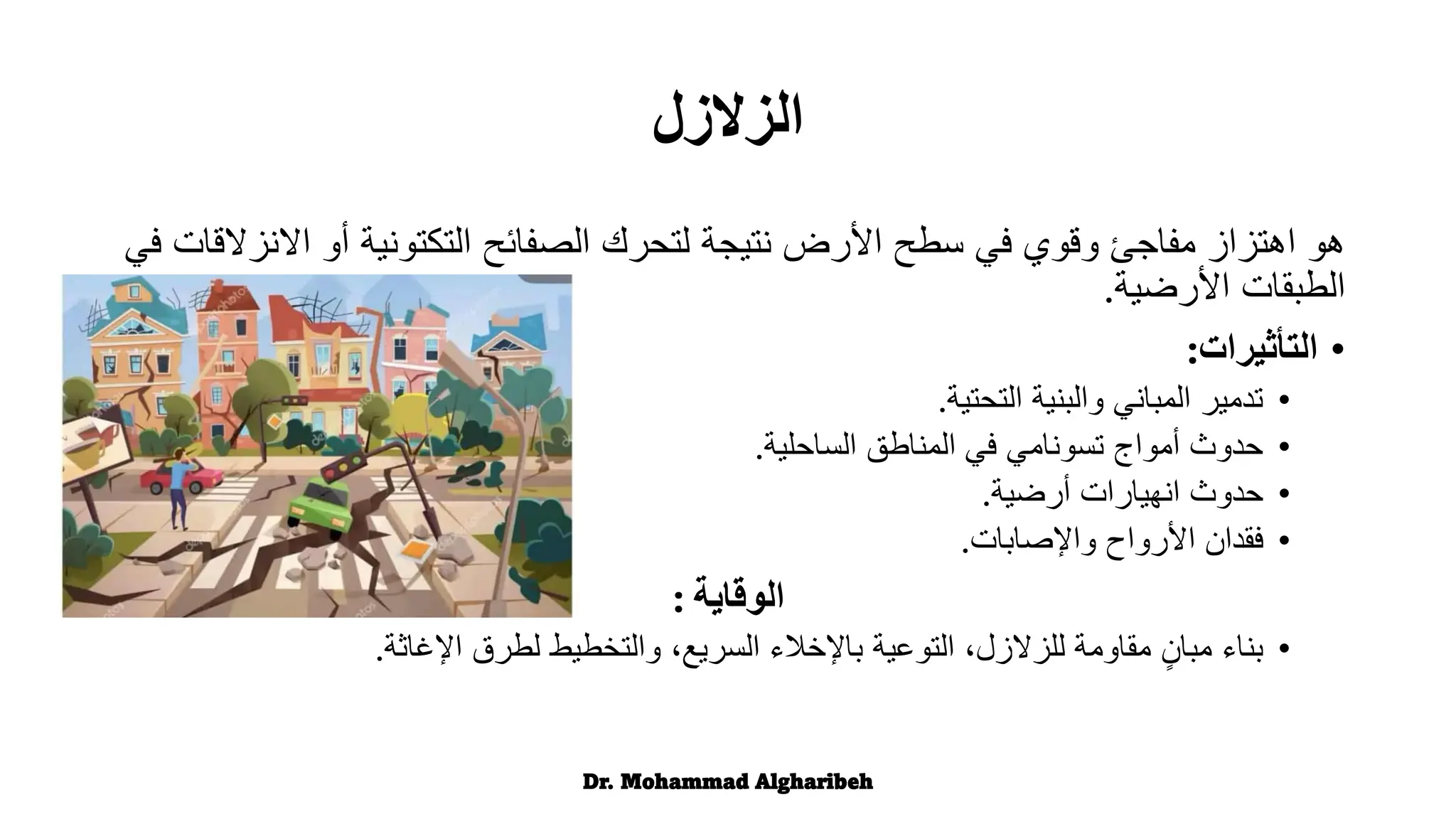 ‫هو‬
‫اال‬ ‫أو‬ ‫التكتونية‬ ‫الصفائح‬ ‫لتحرك‬ ‫نتيجة‬ ‫األرض‬ ‫سطح‬ ‫في‬ ‫وقوي‬ ‫مفاجئ‬ ‫اهتزاز‬
‫في‬ ‫نزالقات‬
‫األرضية‬ ‫الطبقات‬
.
•
‫التأثيرات‬
:
•
‫التحتية‬ ‫والبنية‬ ‫المباني‬ ‫تدمير‬
.
•
‫الساحلية‬ ‫المناطق‬ ‫في‬ ‫تسونامي‬ ‫أمواج‬ ‫حدوث‬
.
•
‫أرضية‬ ‫انهيارات‬ ‫حدوث‬
.
•
‫واإلصابات‬ ‫األرواح‬ ‫فقدان‬
.
‫الوقاية‬
:
•
‫بناء‬
‫اإلغاثة‬ ‫لطرق‬ ‫والتخطيط‬ ،‫السريع‬ ‫باإلخالء‬ ‫التوعية‬ ،‫للزالزل‬ ‫مقاومة‬ ٍ‫مبان‬
.
Dr. Mohammad Algharibeh
‫الزالزل‬
 