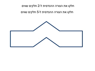 -‫ל‬ ‫ההנדסית‬ ‫הצורה‬ ‫את‬ ‫חלקו‬
2
‫שווים‬ ‫חלקים‬
-‫ל‬ ‫ההנדסית‬ ‫הצורה‬ ‫את‬ ‫חלקו‬
5
‫שווים‬ ‫חלקים‬
 