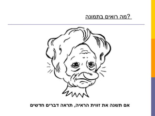 ‫בתמונה‬ ‫רואים‬ ‫?מה‬
‫חדשים‬ ‫דברים‬ ‫תראה‬ ,‫הראיה‬ ‫זווית‬ ‫את‬ ‫תשנה‬ ‫אם‬
 