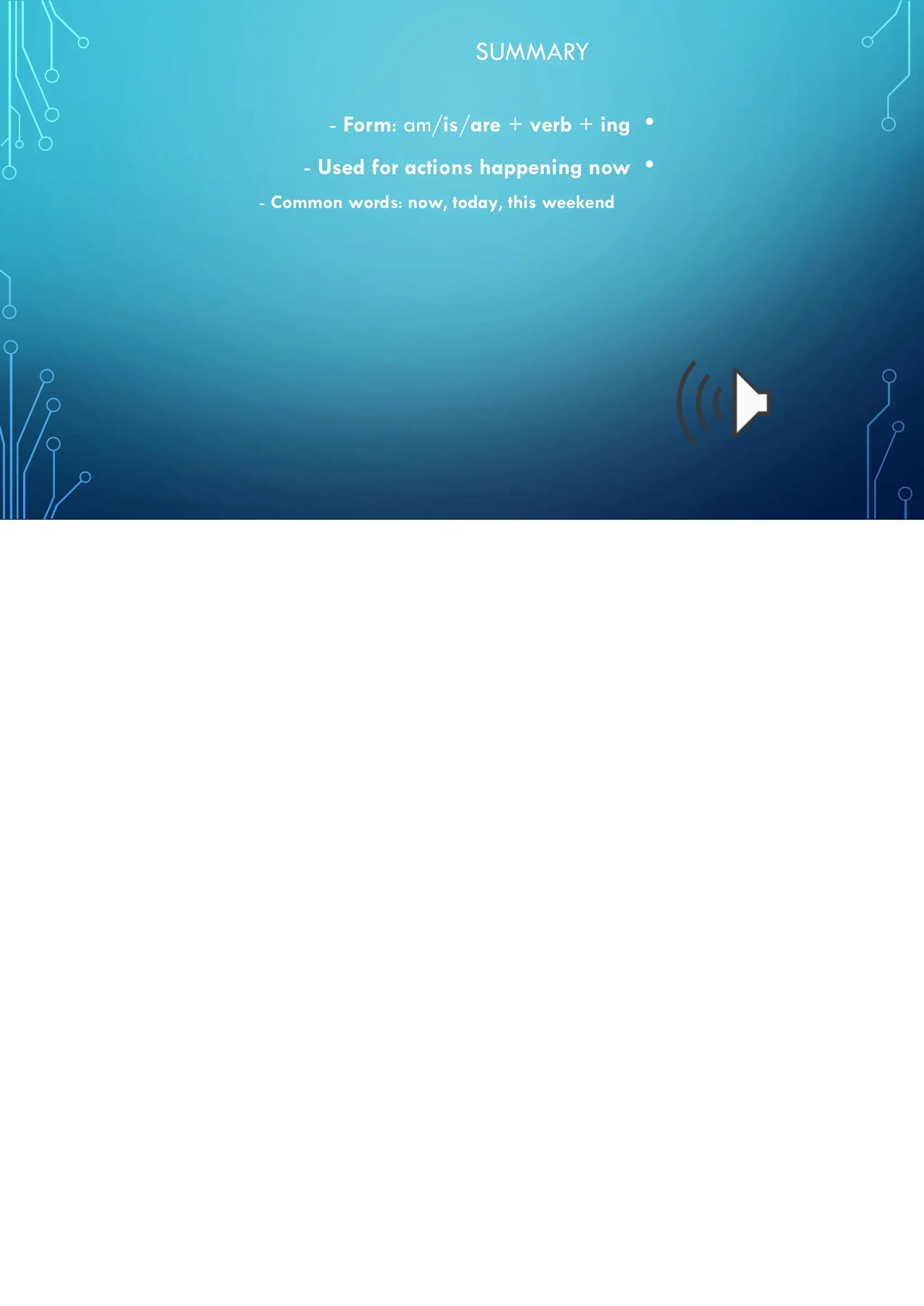 SUMMARY
•
- Form: am/is/are + verb + ing
•
- Used for actions happening now
- Common words: now, today, this weekend
 