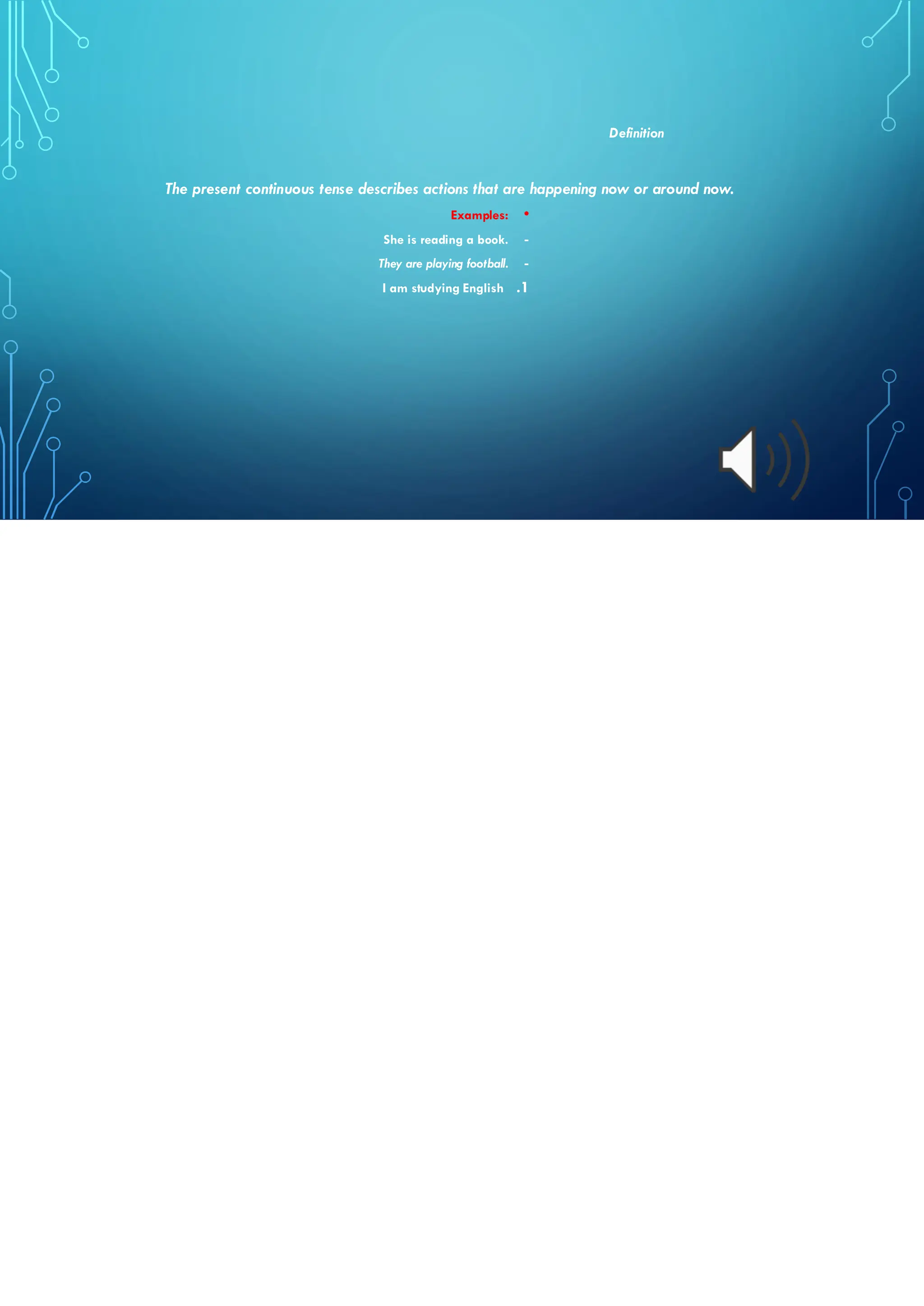Definition
The present continuous tense describes actions that are happening now or around now.
•
Examples:
-
She is reading a book.
-
They are playing football.
.1
I am studying English
 