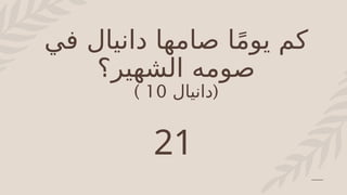 ‫في‬ ‫دانيال‬ ‫صامها‬ ‫ا‬ً‫م‬‫يو‬ ‫كم‬
‫الشهير‬ ‫صومه‬
‫؟‬
(
‫دانيال‬
10
)
21
 