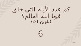 ‫خلق‬ ‫التي‬ ‫األيام‬ ‫عدد‬ ‫كم‬
‫العالم‬ ‫الله‬ ‫فيها‬
‫؟‬
(
‫تكوين‬
1
-
2
)
6
 