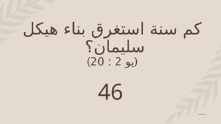 ‫هيكل‬ ‫بناء‬ ‫استغرق‬ ‫سنة‬ ‫كم‬
‫سليمان‬
‫؟‬
(
‫يو‬
2
:
20
)
46
 