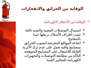 ‫واالنفجارات‬ ‫ـ‬
‫ق‬‫الحرائ‬ ‫من‬ ‫الوقاية‬

:‫الكهربائية‬ ‫األخطار‬ ‫من‬ ‫الوقاية‬

‫تالفة‬ ‫والشبه‬ ‫المعيبة‬ ‫التوصيالت‬ ‫استبدال‬

‫جيدا‬ ‫بربطها‬ ‫األسالك‬ ‫أطراف‬ ‫تثبيت‬
‫بالمفاتيح‬

‫الحرائق‬ ‫لنشوب‬ ‫المعرضة‬ ‫المواقع‬ ‫اضاءة‬
‫األتربة‬ ‫ترك‬ ‫عدم‬ ‫على‬ ‫تعمل‬ ‫واقية‬ ‫بمصابيح‬
‫المتوهجة‬ ‫المصابيح‬ ‫على‬ ‫لالشتعال‬ ‫القابلة‬

‫والتجهيزات‬ ‫التوصيالت‬ ‫مطابقة‬ ‫من‬ ‫التأكد‬
‫الفنية‬ ‫للمعايير‬ ‫الكهربائية‬
 